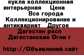 кукла коллекционная интерьерная  › Цена ­ 30 000 - Все города Коллекционирование и антиквариат » Другое   . Дагестан респ.,Дагестанские Огни г.